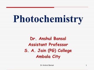 Dr. Anshul Bansal
Assistant Professor
S. A. Jain (PG) College
Ambala City
Photochemistry
1Dr Anshul Bansal
 