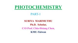 PHOTOCHEMISTRY
SURIYA MARIMUTHU
Ph.D. Scholar,
C/O Prof. Chia-Hsiang Chen,
KMU-Taiwan
PART-1
 