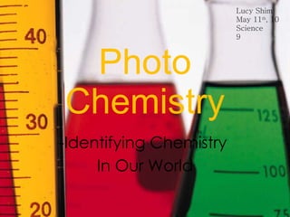Photo Chemistry -Identifying Chemistry  In Our World Lucy Shim May 11 th , 10 Science 9 