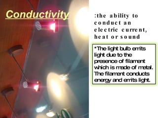 Conductivity :the ability to conduct an electric current, heat or sound *The light bulb emits light due to the presence of filament which is made of metal. The filament conducts energy and emits light. 
