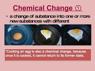 Chemical Change ① a change of substance into one or more new substances with different properties 