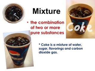 Mixture the combination of two or more pure substances   * Coke is a mixture of water, sugar, flavorings and carbon dioxide gas. 