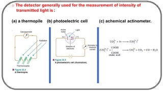 o The detector generally used for the measurement of intensity of
transmitted light is :
(a) a thermopile (b) photoelectric cell (c) achemical actinometer.
 