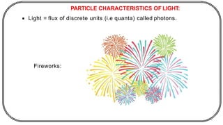 PARTICLE CHARACTERISTICS OF LIGHT:
• Light = flux of discrete units (i.e quanta) called photons.
Fireworks:
 