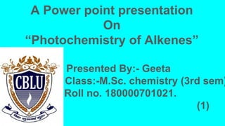 A Power point presentation
On
“Photochemistry of Alkenes”
Presented By:- Geeta
Class:-M.Sc. chemistry (3rd sem)
Roll no. 180000701021.
(1)
 