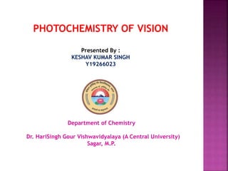 Presented By :
KESHAV KUMAR SINGH
Y19266023
Department of Chemistry
Dr. HariSingh Gour Vishwavidyalaya (A Central University)
Sagar, M.P.
PHOTOCHEMISTRY OF VISION
 