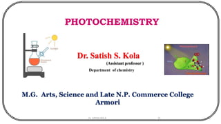 Dr. Satish S. Kola
(Assistant professor )
PHOTOCHEMISTRY
Department of chemistry
M.G. Arts, Science and Late N.P. Commerce College
Armori
Dr. SATISH KOLA 11
 