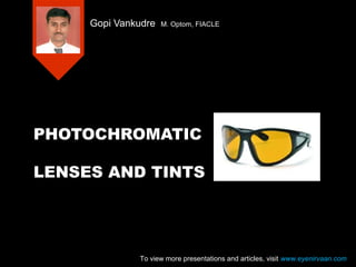 PHOTOCHROMATIC
LENSES AND TINTS
Gopi Vankudre M. Optom, FIACLE
To view more presentations and articles, visit www.eyenirvaan.com
 