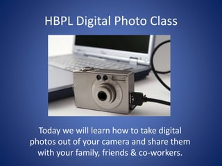 HBPL Digital Photo Class 
Digital Photo Class 
Today we will learn how to take digital 
photos out of your camera and share them 
with your family, friends & co-workers. 
 