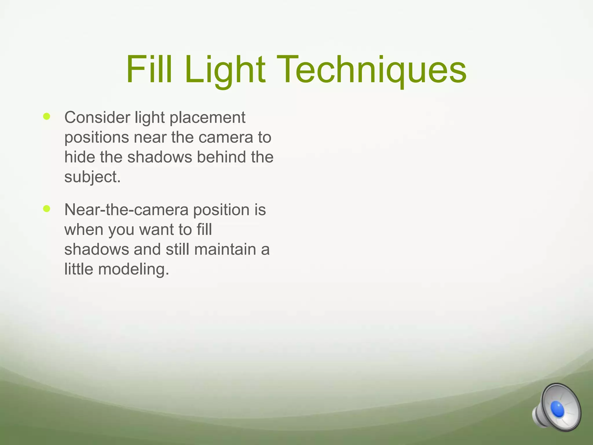 Fill Light Techniques
 Consider light placement
  positions near the camera to
  hide the shadows behind the
  subject.
 Near-the-camera position is
  when you want to fill
  shadows and still maintain a
  little modeling.
 