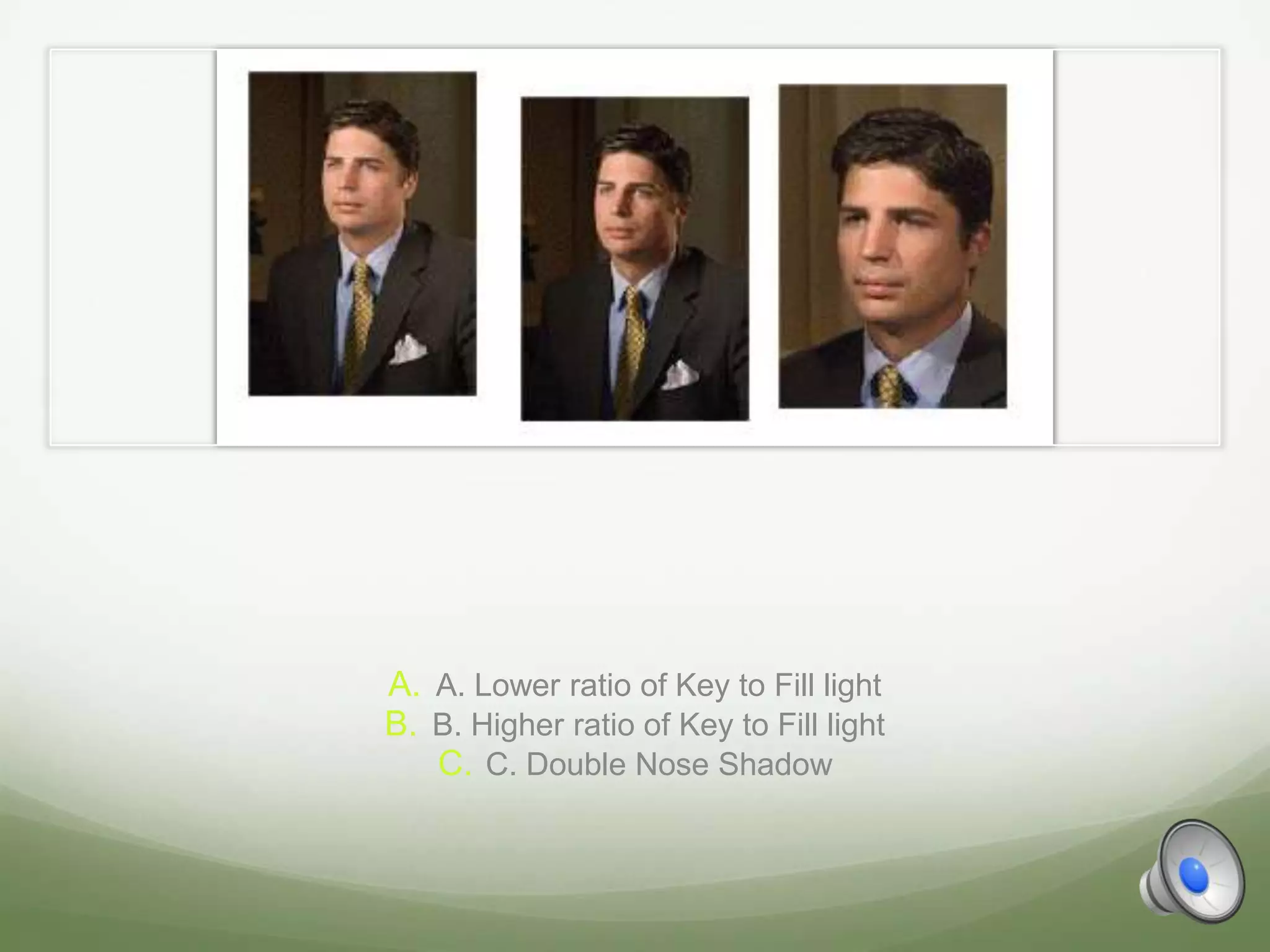 A. A. Lower ratio of Key to Fill light
B. B. Higher ratio of Key to Fill light
   C. C. Double Nose Shadow
 