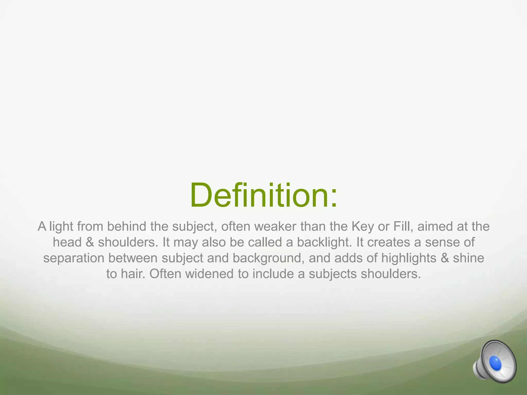 Definition:
A light from behind the subject, often weaker than the Key or Fill, aimed at the
   head & shoulders. It may also be called a backlight. It creates a sense of
 separation between subject and background, and adds of highlights & shine
             to hair. Often widened to include a subjects shoulders.
 