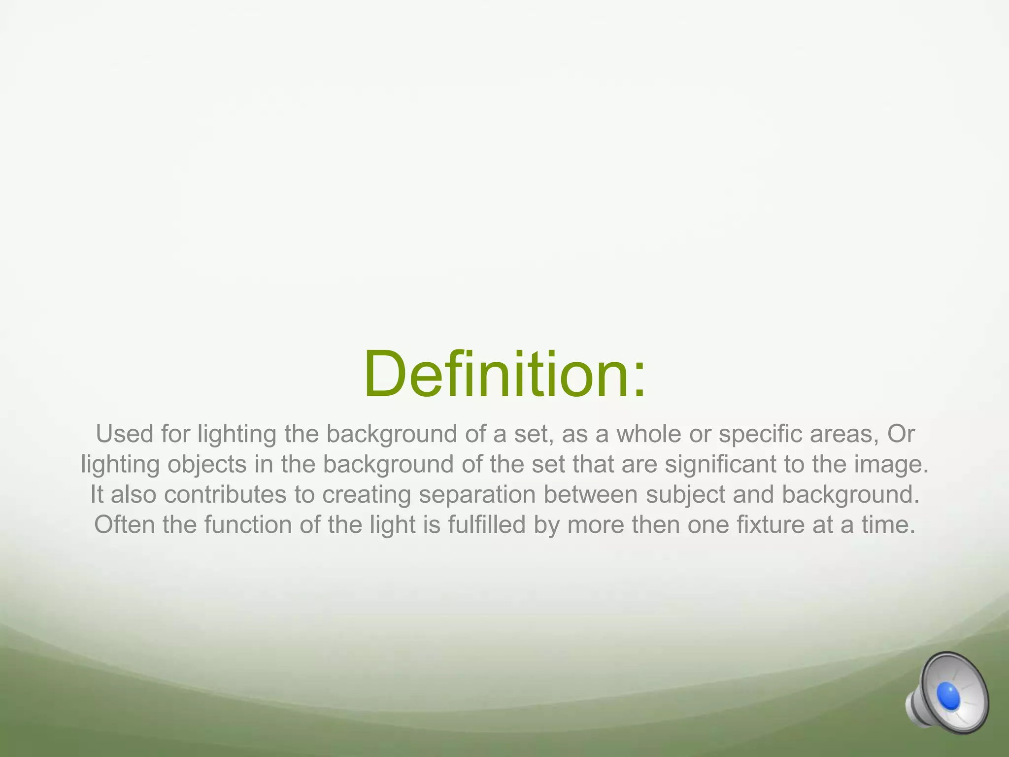Definition:
   Used for lighting the background of a set, as a whole or specific areas, Or
lighting objects in the background of the set that are significant to the image.
  It also contributes to creating separation between subject and background.
   Often the function of the light is fulfilled by more then one fixture at a time.
 