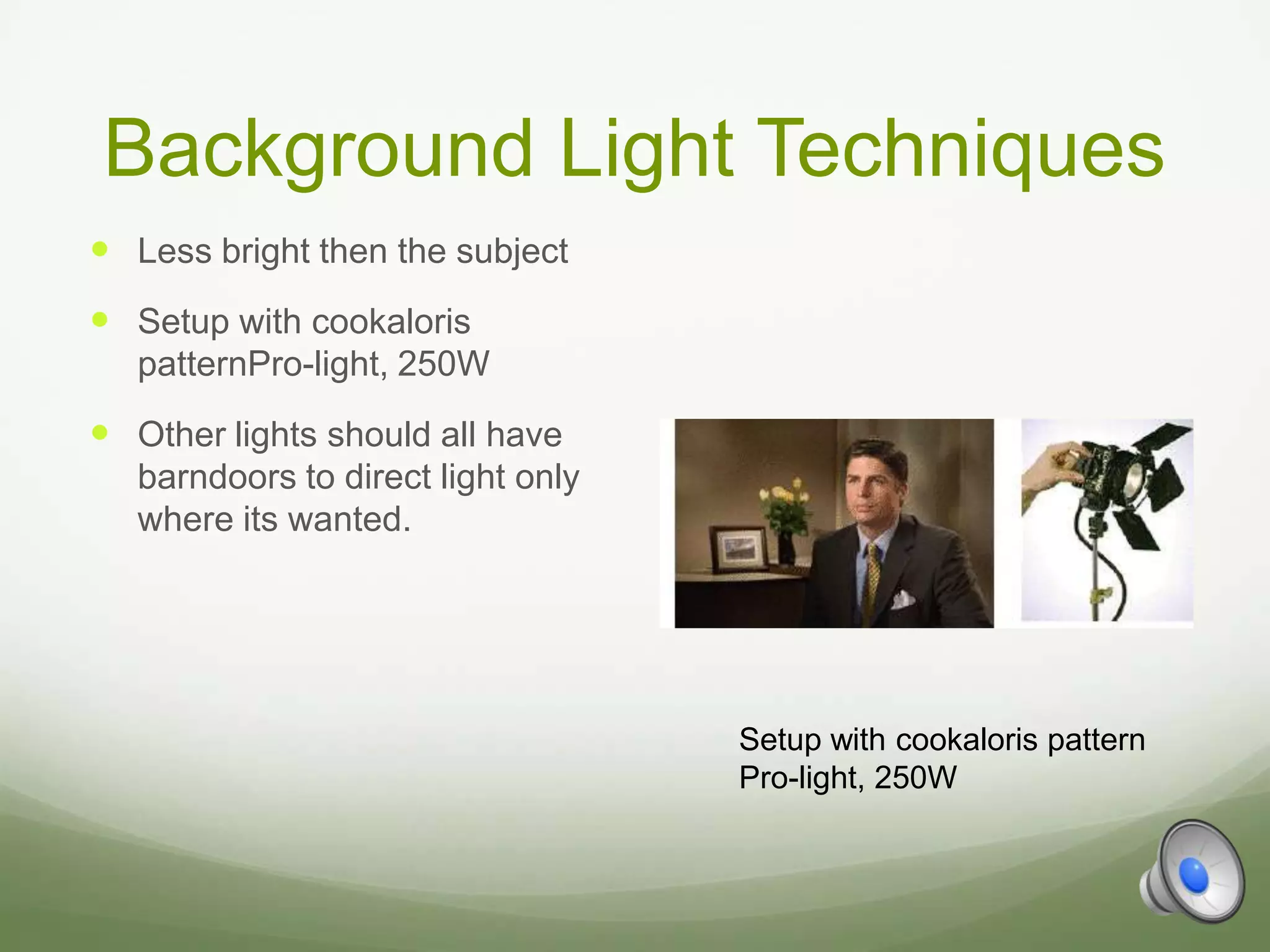 Background Light Techniques
 Less bright then the subject
 Setup with cookaloris
   patternPro-light, 250W
 Other lights should all have
   barndoors to direct light only
   where its wanted.




                                    Setup with cookaloris pattern
                                    Pro-light, 250W
 