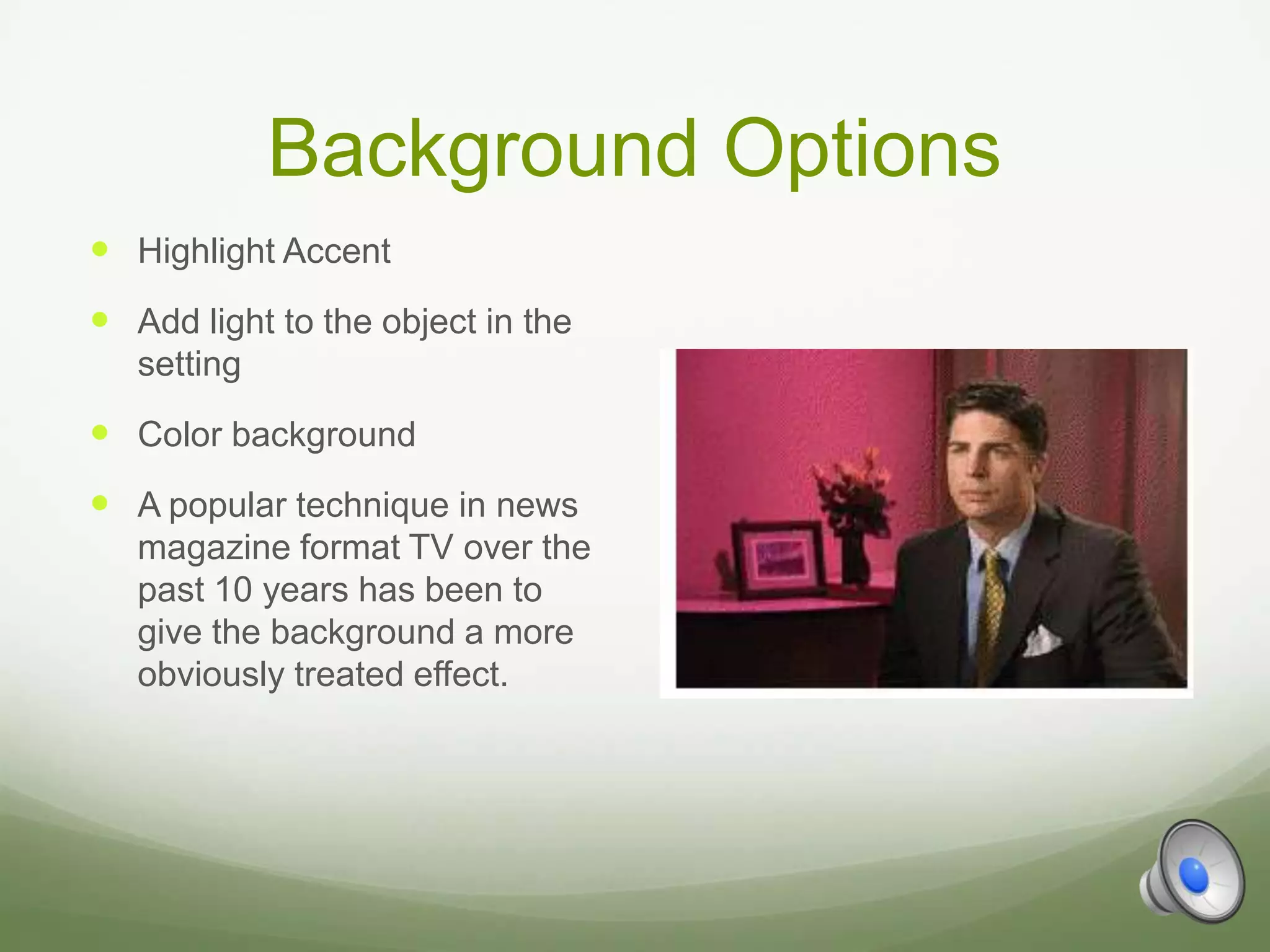 Background Options
 Highlight Accent
 Add light to the object in the
   setting
 Color background
 A popular technique in news
   magazine format TV over the
   past 10 years has been to
   give the background a more
   obviously treated effect.
 