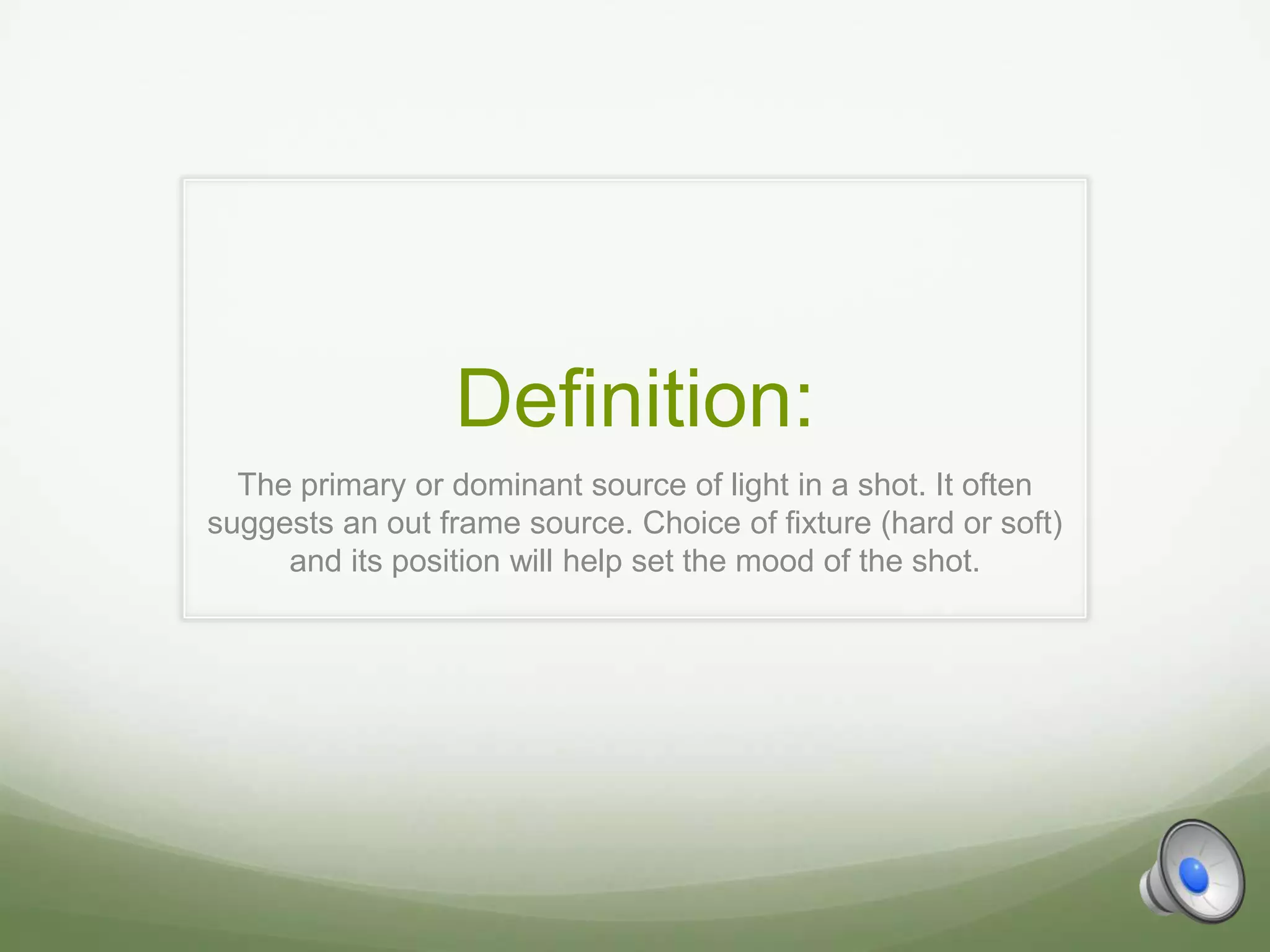 Definition:
  The primary or dominant source of light in a shot. It often
suggests an out frame source. Choice of fixture (hard or soft)
     and its position will help set the mood of the shot.
 