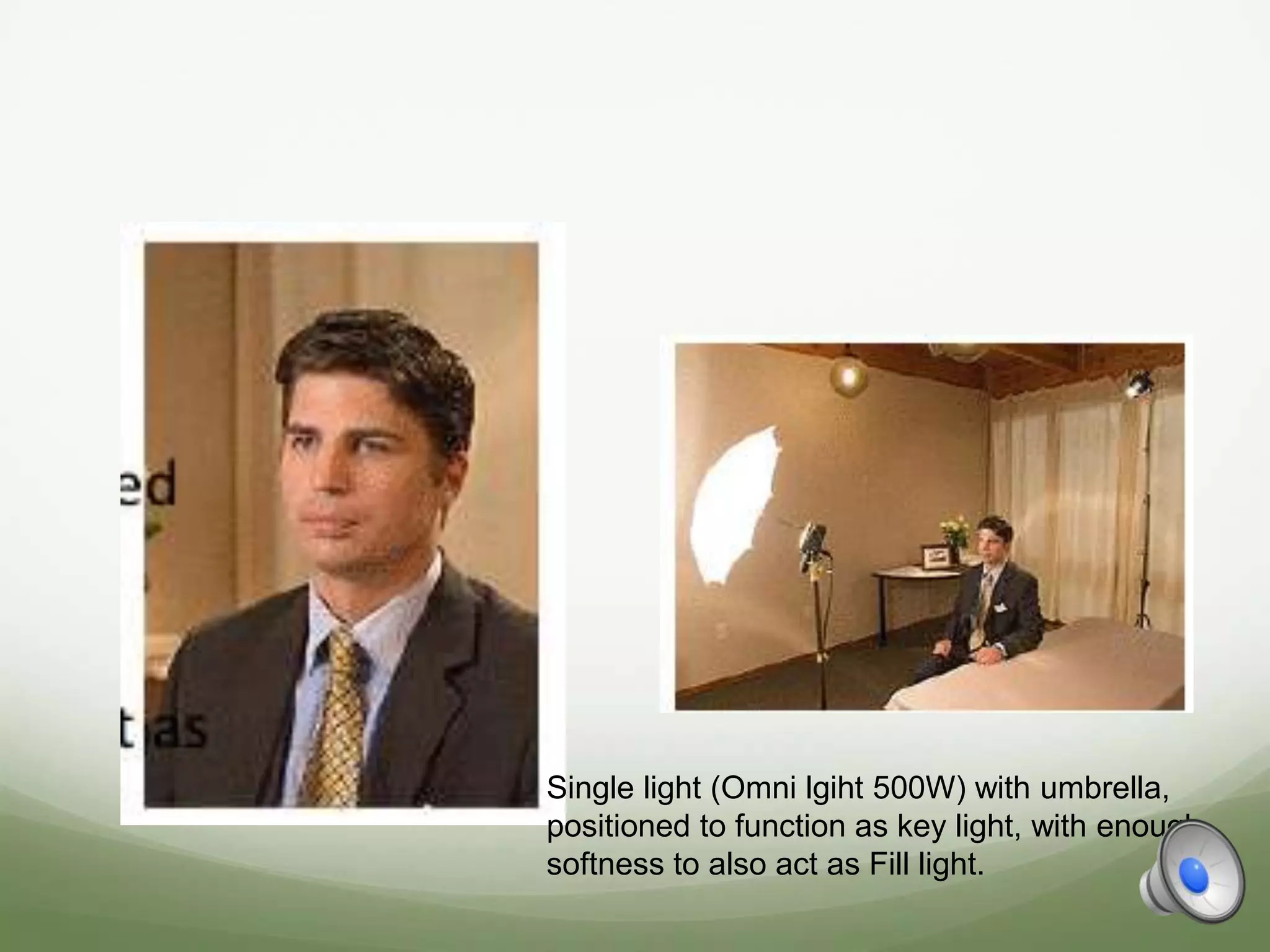 Single light (Omni lgiht 500W) with umbrella,
positioned to function as key light, with enough
softness to also act as Fill light.
 