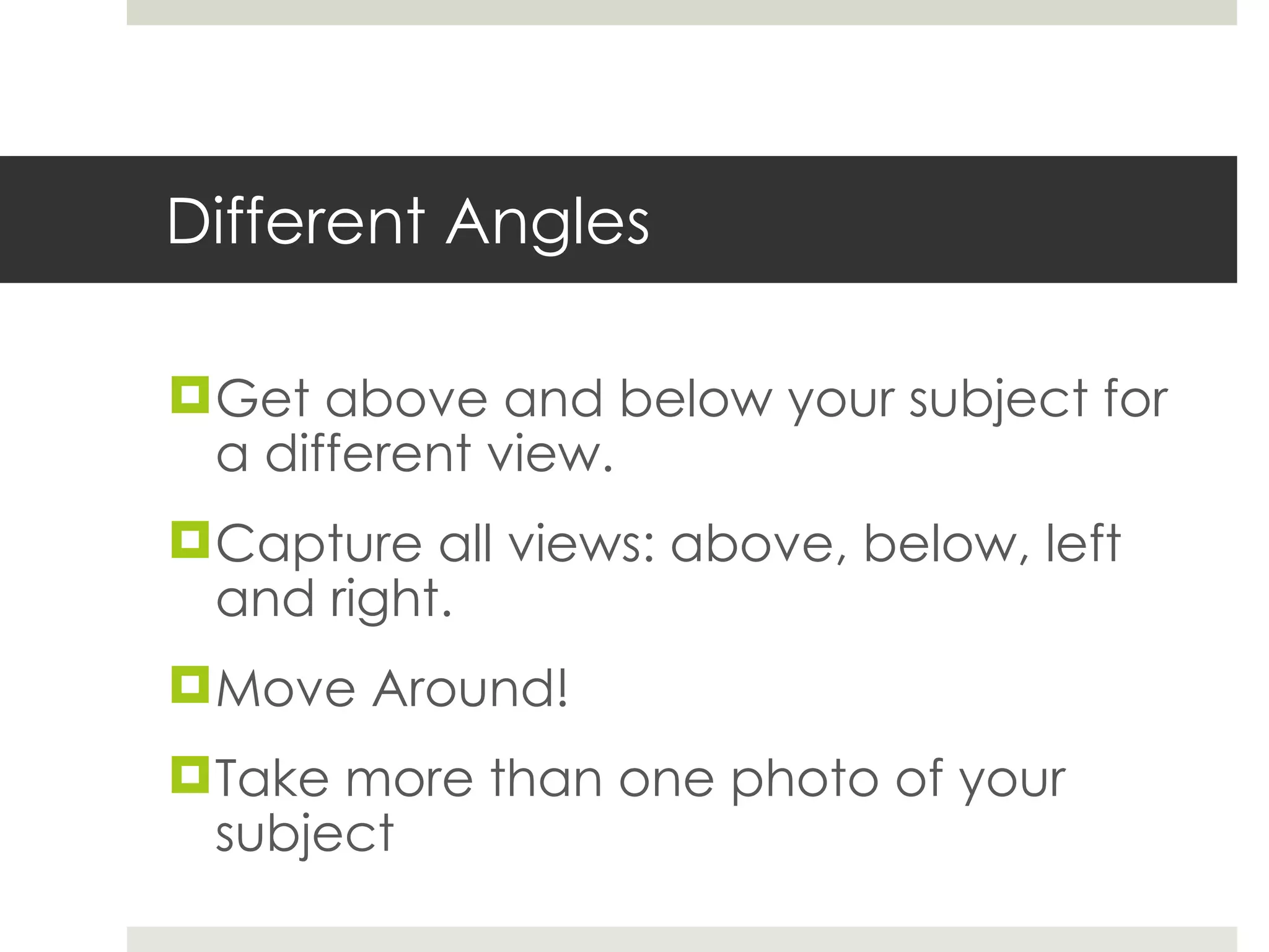 Different Angles Get above and below your subject for a different view. Capture all views: above, below, left and right. Move Around! Take more than one photo of your subject 