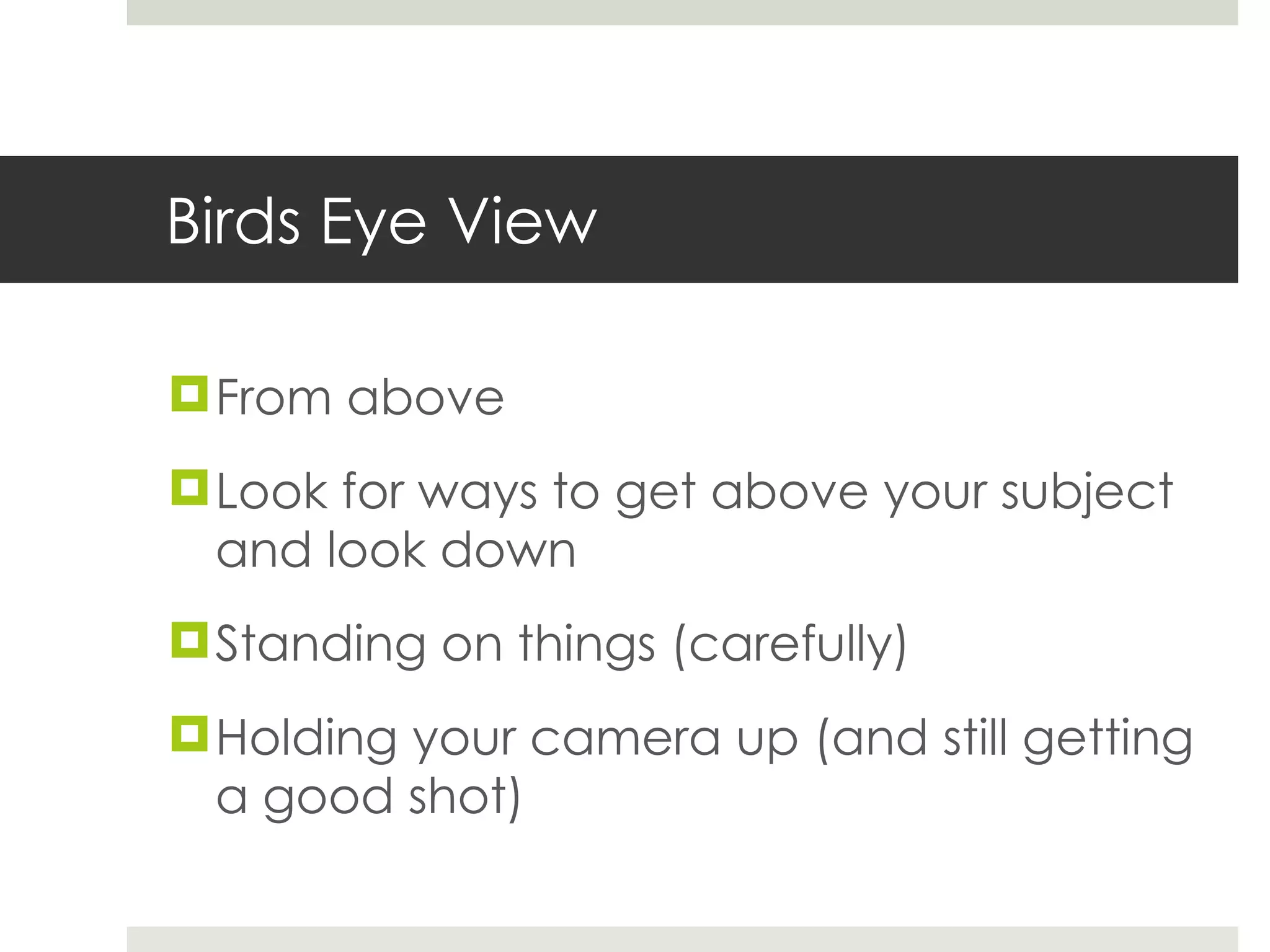 Birds Eye View From above Look for ways to get above your subject and look down Standing on things (carefully) Holding your camera up (and still getting a good shot) 