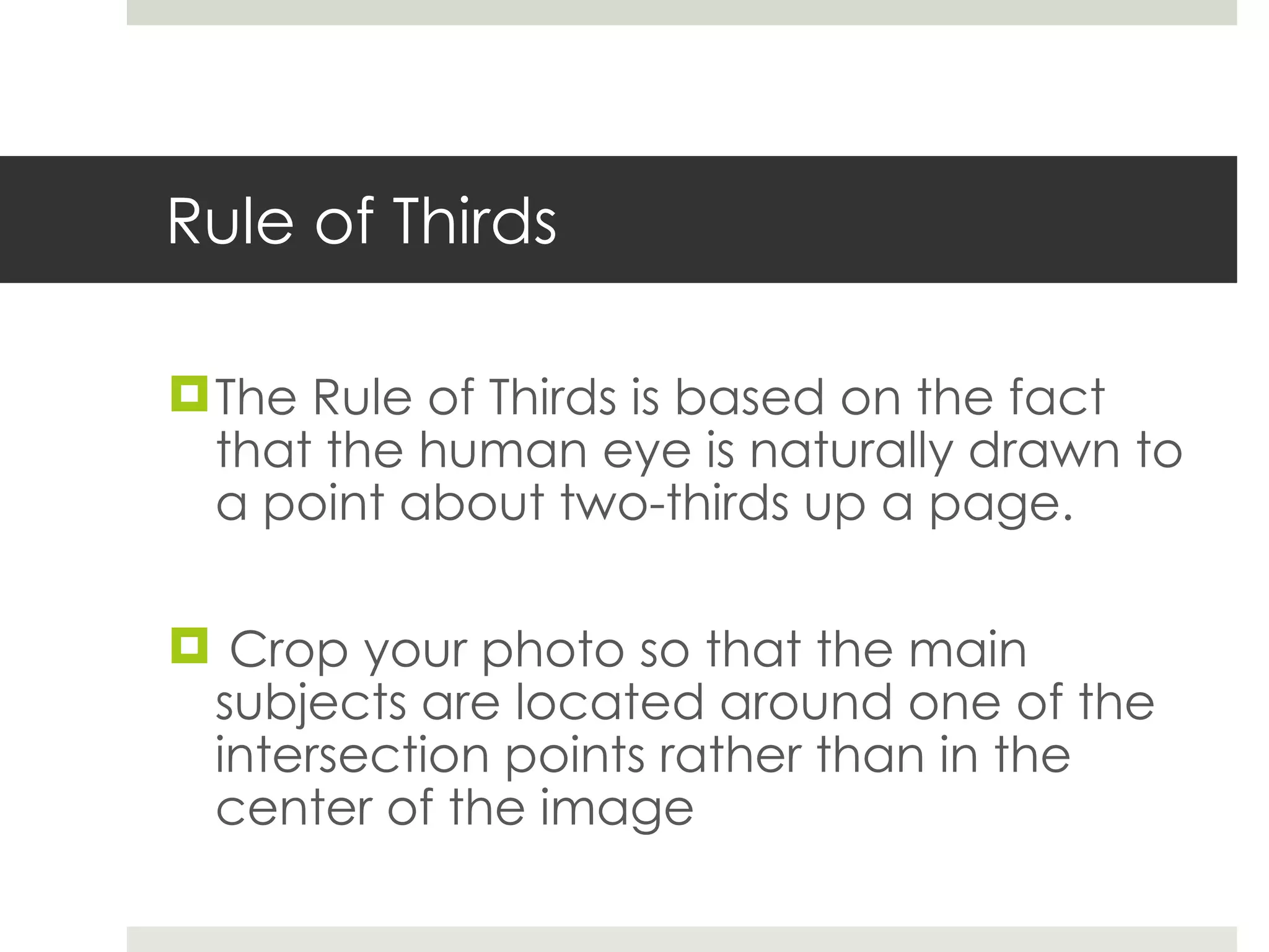 Rule of Thirds The Rule of Thirds is based on the fact that the human eye is naturally drawn to a point about two-thirds up a page. Crop your photo so that the main subjects are located around one of the intersection points rather than in the center of the image 