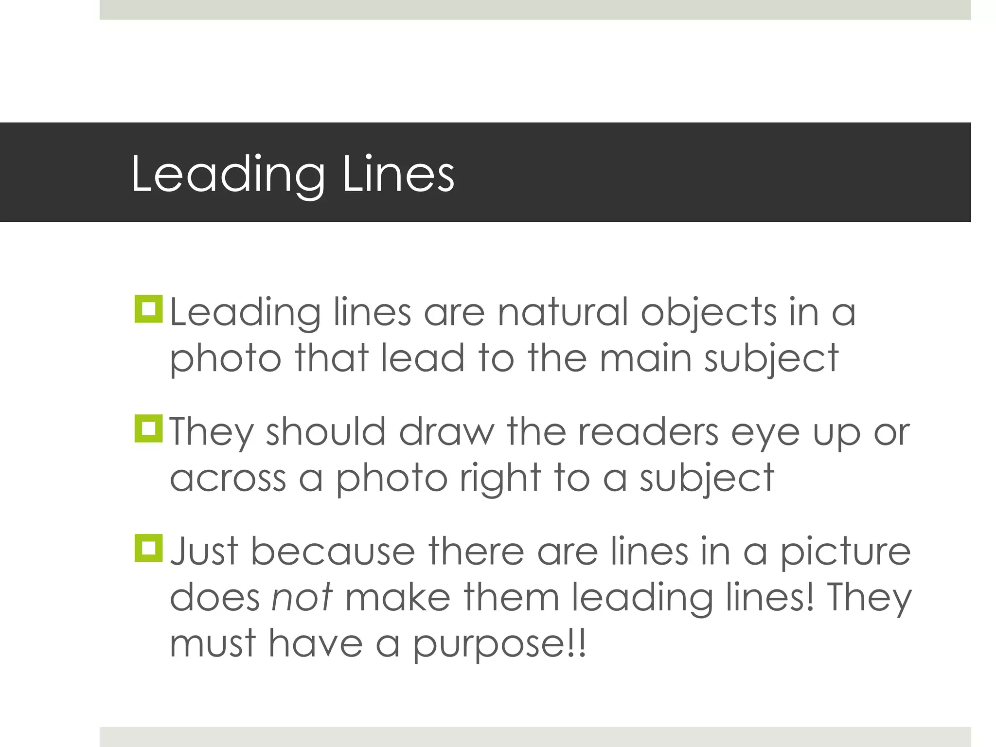 Leading Lines Leading lines are natural objects in a photo that lead to the main subject They should draw the readers eye up or across a photo right to a subject Just because there are lines in a picture does  not  make them leading lines! They must have a purpose!! 