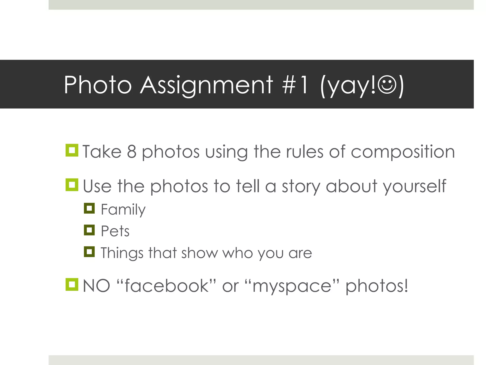 Photo Assignment #1 (yay!  ) Take 8 photos using the rules of composition Use the photos to tell a story about yourself Family Pets Things that show who you are NO “facebook” or “myspace” photos! 