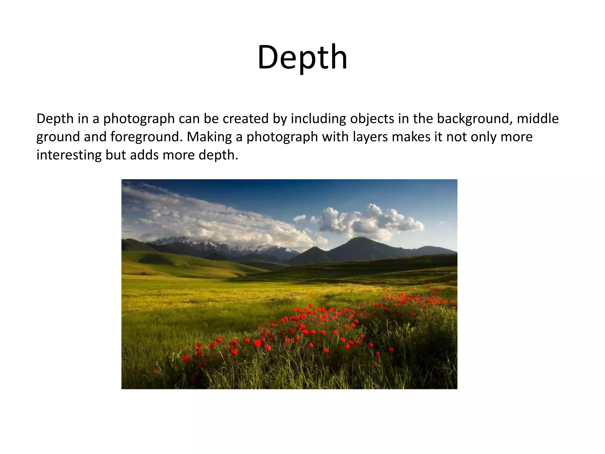 Depth
Depth in a photograph can be created by including objects in the background, middle
ground and foreground. Making a photograph with layers makes it not only more
interesting but adds more depth.
 