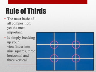 Rule of Thirds
• The most basic of
all composition,
yet the most
important.
• Is simply breaking
up your
viewfinder into
nine squares, three
horizontal and
three vertical.
 