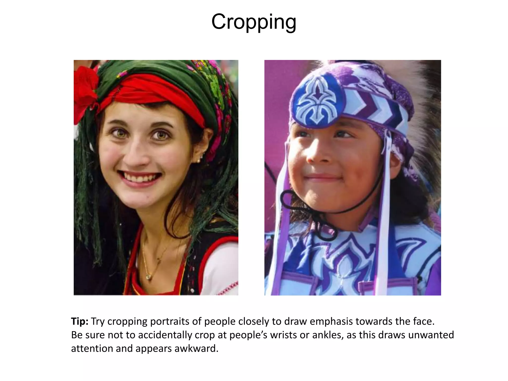 CroppingTip: Try cropping portraits of people closely to draw emphasis towards the face.Be sure not to accidentally crop at people’s wrists or ankles, as this draws unwantedattention and appears awkward.