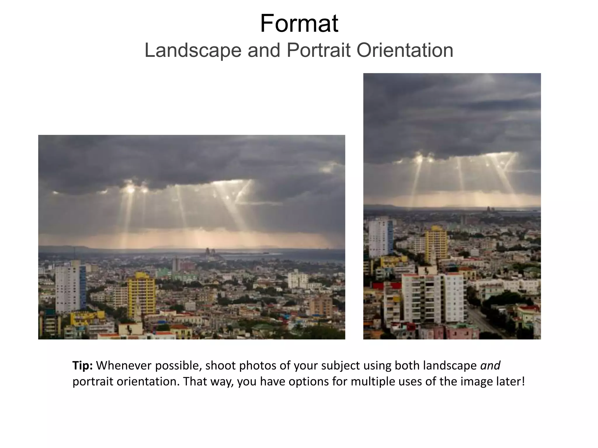 FormatLandscape and Portrait OrientationTip: Whenever possible, shoot photos of your subject using both landscape and portrait orientation. That way, you have options for multiple uses of the image later! 