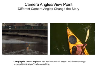 Camera Angles/View PointDifferent Camera Angles Change the StoryChanging the camera angle can also lend more visual interest and dynamic energy to the subject that you’re photographing. 