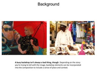 BackgroundA busy backdrop isn’t always a bad thing, though. Depending on the story you’re trying to tell with the image, backdrop elements can be incorporated into the composition to include a sense of place and context.