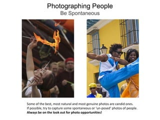 Photographing PeopleBe SpontaneousSome of the best, most natural and most genuine photos are candid ones. If possible, try to capture some spontaneous or ‘un-posed’ photos of people. Always be on the look out for photo opportunities!
