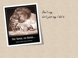 Don’t cry…
Let’s just say I did it.
 