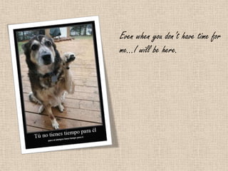 Even when you don’t have time for
me…I will be here.
 