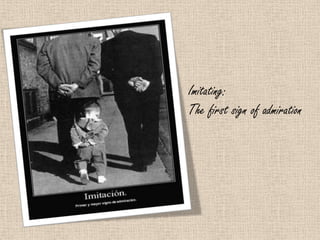 Imitating:
The first sign of admiration
 