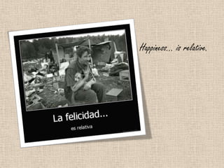 Happiness… is relative.
 