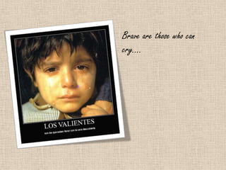Brave are those who can
cry….
 
