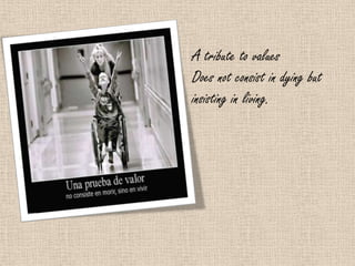 A tribute to values
Does not consist in dying but
insisting in living.
 