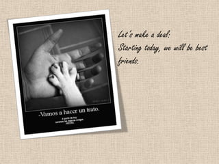 Let’s make a deal:
Starting today, we will be best
friends.
 