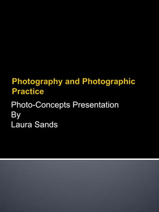 Photography and Photographic Practice Photo-Concepts Presentation By Laura Sands 