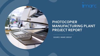 PHOTOCOPIER
MANUFACTURING PLANT
PROJECT REPORT
SOURCE: IMARC GROUP
 