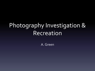 Photography Investigation &
Recreation
A. Green
 