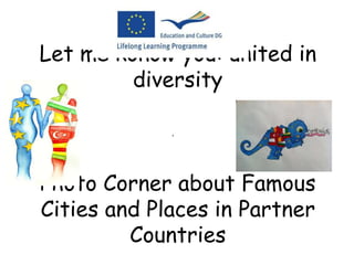 Let me konow you: united in 
diversity 
. 
Photo Corner about Famous 
Cities and Places in Partner 
Countries 
 