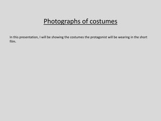 Photographs of costumes
In this presentation, I will be showing the costumes the protagonist will be wearing in the short
film.
 