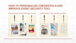 HOW TO PERSONALIZE CREDENTIALS AND
IMPROVE EVENT SECURITY TOO!
Professionally shot photo taken on-site Add branding, map, agenda, on back
 