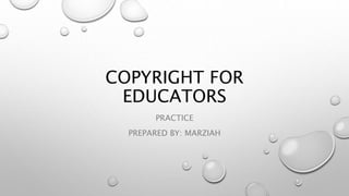 COPYRIGHT FOR
EDUCATORS
PRACTICE
PREPARED BY: MARZIAH
 