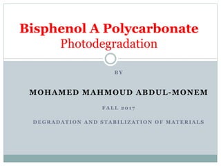 B Y
MOHAMED MAHMOUD ABDUL-MONEM
F A L L 2 0 1 7
D E G R A D A T I O N A N D S T A B I L I Z A T I O N O F M A T E R I A L S
Bisphenol A Polycarbonate
Photodegradation
 