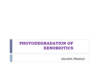 PHOTODEGRADATION OF
XENOBIOTICS
ANJANA PRASAD
 