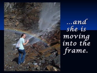 ……andand
she isshe is
movingmoving
into theinto the
frame.frame.
 